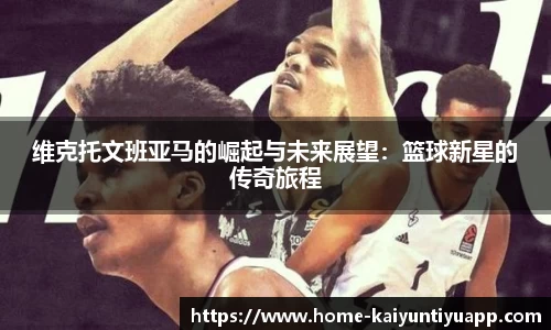 维克托文班亚马的崛起与未来展望：篮球新星的传奇旅程