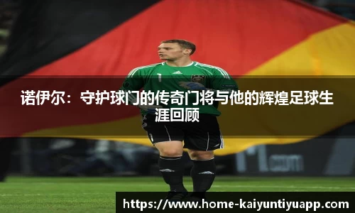 诺伊尔：守护球门的传奇门将与他的辉煌足球生涯回顾